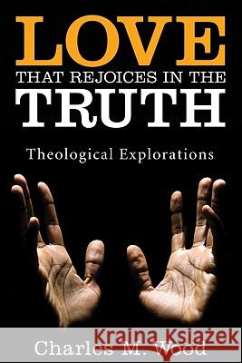 Love That Rejoices in the Truth: Theological Explorations Charles M. Wood 9781556359538