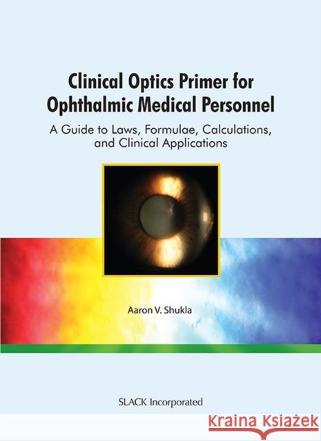 Clinical Optics Primer for Ophthalmic Medical Personnel: A Guide to Laws, Formulae, Calculations, and Clinical Applications Shukla, Aaron V. 9781556428999 SLACK  INCORPORATED