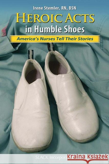 Heroic Acts in Humble Shoes: America's Nurses Tell Their Stories Stemler, Irene 9781556429040 Slack