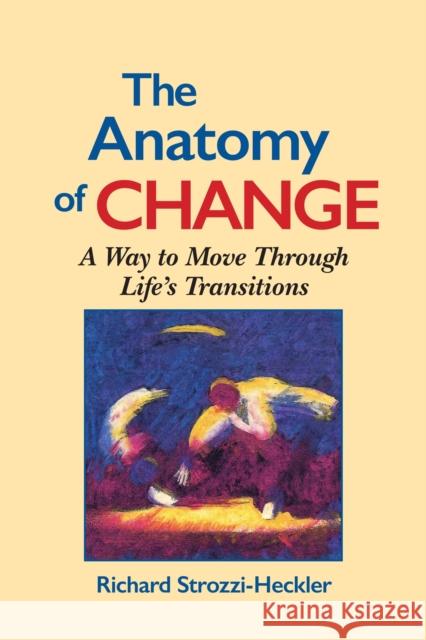 The Anatomy of Change: A Way to Move Through Life's Transitions Second Edition Strozzi-Heckler, Richard 9781556431470 North Atlantic Books