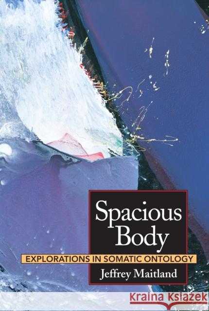 Spacious Body: Explorations in Somatic Ontology Jeffrey Maitland 9781556431883