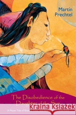 The Disobedience of the Daughter of the Sun: A Mayan Tale of Ecstasy, Time, and Finding One's True Form Martin Prechtel 9781556436000 North Atlantic Books