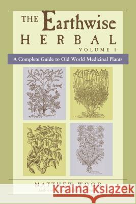 The Earthwise Herbal, Volume I: A Complete Guide to Old World Medicinal Plants Matthew Wood 9781556436925 North Atlantic Books