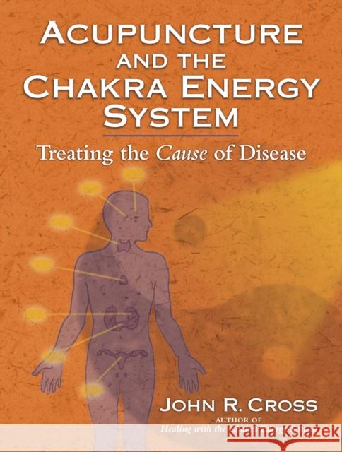 Acupuncture and the Chakra Energy System: Treating the Cause of Disease John R. Cross 9781556437212