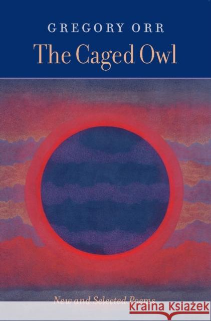 The Caged Owl: New and Selected Poems Gregory Orr 9781556591778 Copper Canyon Press