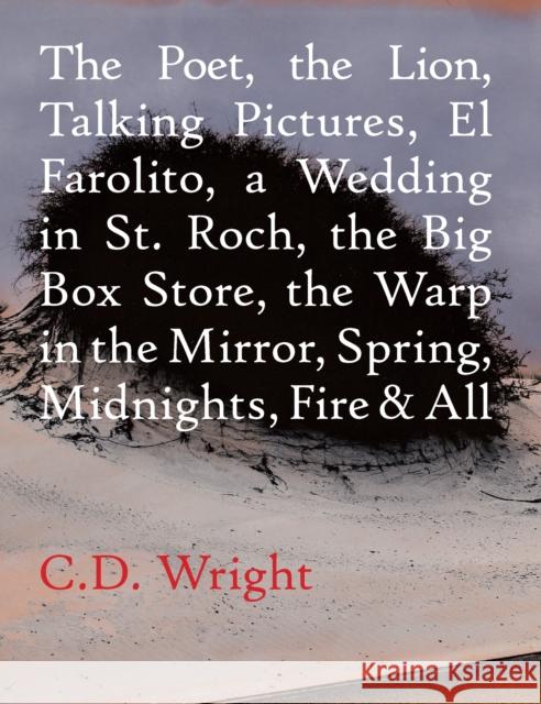 The Poet, The Lion, Talking Pictures, El Farolito, A Wedding in St. Roch, The Big Box Store, The Warp in the Mirror, Spring, Midnights, Fire & All C.D. Wright 9781556594854 Copper Canyon Press