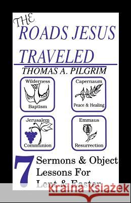 The Roads Jesus Traveled: Sermons and Object Lessons for Lent and Easter Thomas A. Pilgrim 9781556733833 CSS Publishing Company