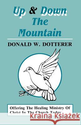 Up And Down The Mountain: Offering The Healing Ministry Of Christ In The Church Today Dotterer, Donald W. 9781556733918 CSS Publishing Company