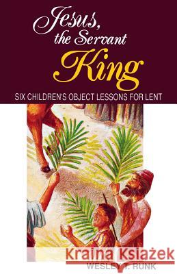 Jesus, the Servant King: Six Children's Object Lessons for Lent Wesley T. Runk 9781556735592 C S S Publishing Company