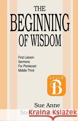 The Beginning of Wisdom: First Lesson Sermons for Pentecost: Middle Third: Cycle B Sue Anne Steffey Morrow 9781556736148 CSS Publishing Company