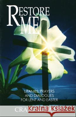 Restore Me: Litanies, Prayers, and Dialogues for Lent and Easter Craig M. Sweet 9781556737008 CSS Publishing Company