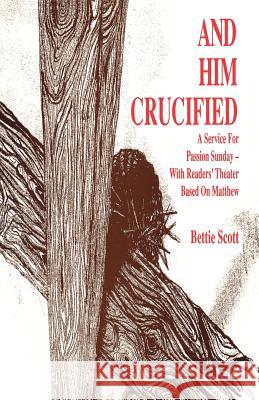 And Him Crucified: A Service for Passion Sunday with Readers' Theater Based on Matthew Bettie Scott 9781556737015 CSS Publishing Company