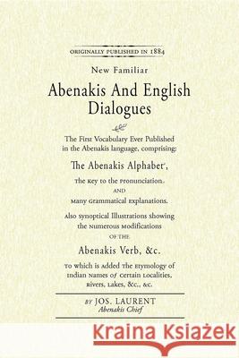 Abenakis and English Dialogues: The First Vocabulary Ever Published in the Abenakis Language, Comprising: The Abenakis Alphabet, the Key to Pronunciat Jos Laurent Sozap Lolo 9781557090843 Applewood Books