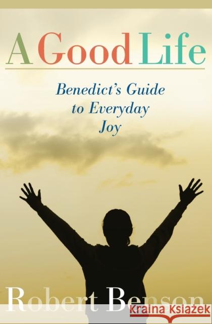 A Good Life: Benedict's Guide to Everyday Joy Robert Benson 9781557253569