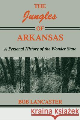 Jungles of Arkansas: A Personal History of the Wonder State Bob Lancaster 9781557281098 University of Arkansas Press