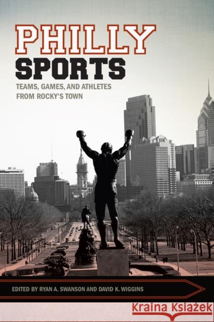 Philly Sports: Teams, Games, and Athletes from Rocky's Town Norman Rosten Ryan Swanson David K. Wiggins 9781557281876 University of Arkansas Press