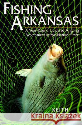 Fishing Arkansas: A Year-Round Guide to Angling Adventures in the Natural State Keith, Sutton 9781557286239