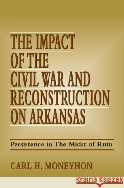 The Impact of the Civil War and Reconstruction on Arkansas: Persistence in the Midst of Ruin Moneyhon, Carl H. 9781557287359