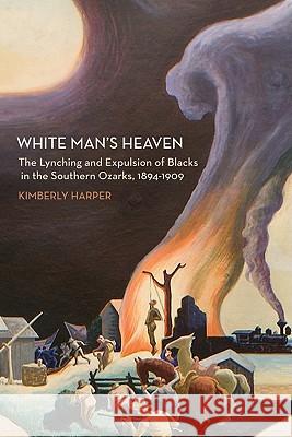 White Man's Heaven: The Lynching and Expulsion of Blacks in the Southern Ozarks, 1894-1909 Kimberly Harper 9781557289414 University of Arkansas Press