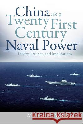 China as a Twenty-First Century Naval Power: Theory, Practice, and Implications Michael A. McDevitt 9781557501134 US Naval Institute Press