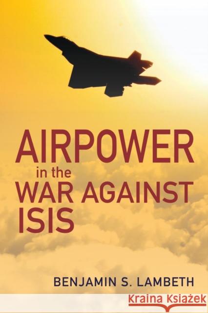 Airpower in the War against ISIS Benjamin S. Lambeth 9781557501820 US Naval Institute Press