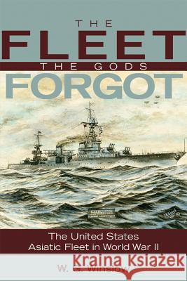 The Fleet the Gods Forgot: The U.S. Asiatic Fleet in World War II W. G. Winslow Capt Walter G. Winslow 9781557509284 US Naval Institute Press