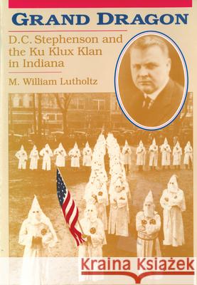 Grand Dragon: D.C. Stephenson and the Ku Klux Klan M. William Lutholtz 9781557530462 Purdue University Press