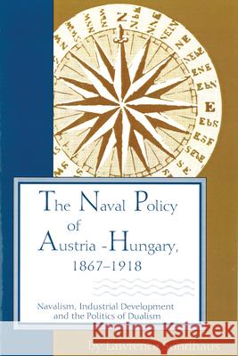 The Naval Policy of Austria-Hungary, 1867-1918: Navalism, Industrial Development, and the Politics of Dualism Sondhaus, Lawrence 9781557531926 Purdue University Press