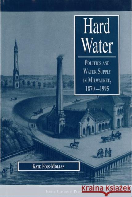 Hard Water : Politics and Water Supply in Milwaukee, 1870-1995 Kate Foss-Mollan 9781557531957 Purdue University Press