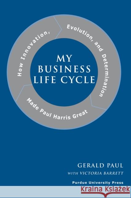 My Business Life Cycle: How Innovation, Evolution, and Determination Made Paul Harris Great Barrett, Victoria 9781557534262 Purdue University Press