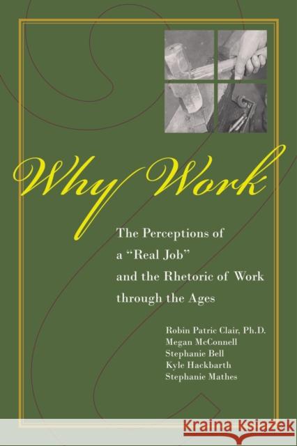 Why Work?: The Perceptions of A Real Job and the Rhetoric of Work through the Ages Clair, Robin Patric 9781557534545 Purdue University Press