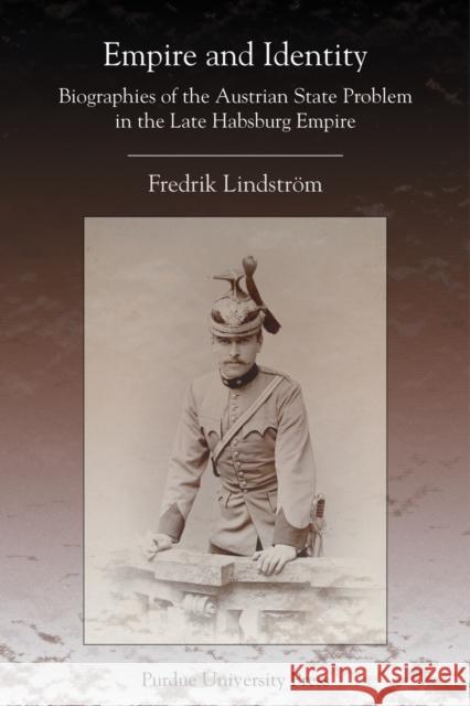 Empire and Identity: Biographies of the Austrian State Problem in the Late Habsburg Empire Lindstrom, Fredrik 9781557534644 Purdue University Press