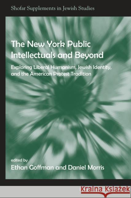 The New York Public Intellectuals and Beyond: Exploring Liberal Humanism, Jewish Identity, and the American Protest Tradition Goffman, Ethan 9781557534811 Purdue University Press