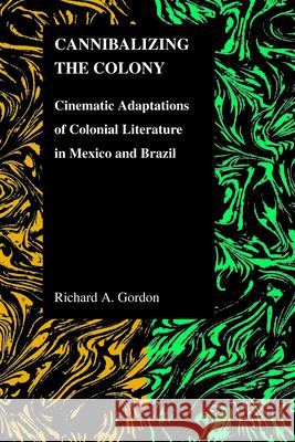 Cannibalizing The Colony: Cinematic Adaptations Of Colonial Literature In Mexico And Brazil Gordon, Richard A. 9781557535191 Purdue University Press