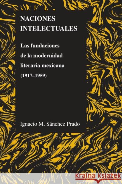 Naciones Intelectuales: Las Fundaciones de la Modernidad Literaria Mexicana (1917-1959) Sanchez Prado, Ignacio 9781557535382 Purdue University Press