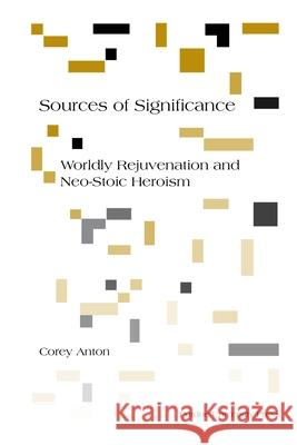 Sources of Significance: Worldly Rejuvenation and Neo-Stoic Heroism Corey Anton 9781557535610 Purdue University Press