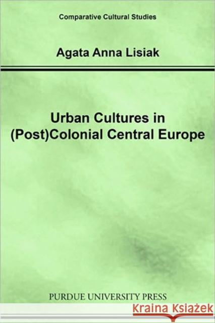 Urban Cultures in (Post)Colonial Central Europe Lisiak, Agata Anna 9781557535733 Purdue University Press