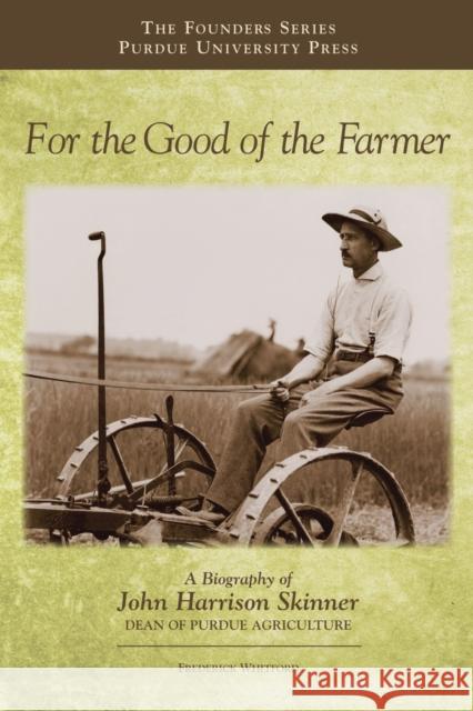 For the Good of the Farmer: A Biography of John Harrison Skinner, Dean of Purdue Agriculture Whitford, Frederick 9781557536433 Purdue University Press