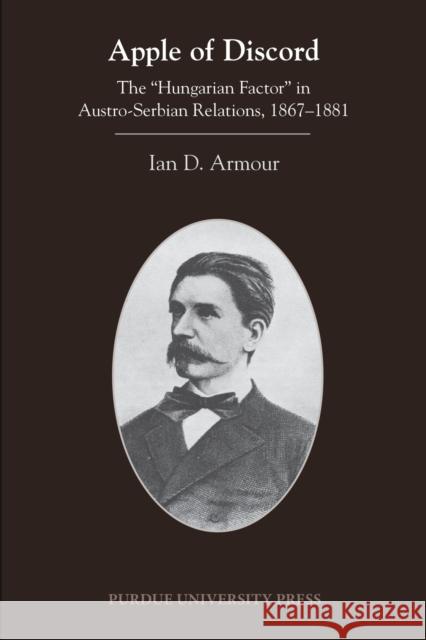 Apple of Discord: The Hungarian Factor in Austro-Serbian Relations, 1867-1881 Armour, Ian D. 9781557536839 Purdue University Press