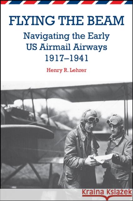 Flying the Beam: Navigating the Early US Airmail Airways, 1917-1941 Lehrer, Henry R. 9781557536853 Purdue University Press