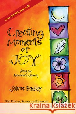 Creating Moments of Joy Along the Alzheimer's Journey: A Guide for Families and Caregivers, Fifth Edition, Revised and Expanded Jolene Brackey 9781557537607 Purdue University Press