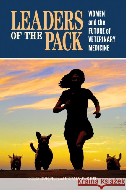 Leaders of the Pack: Women and the Future of Veterinary Medicine Julie Kumble Donald Smith 9781557537720 Purdue University Press