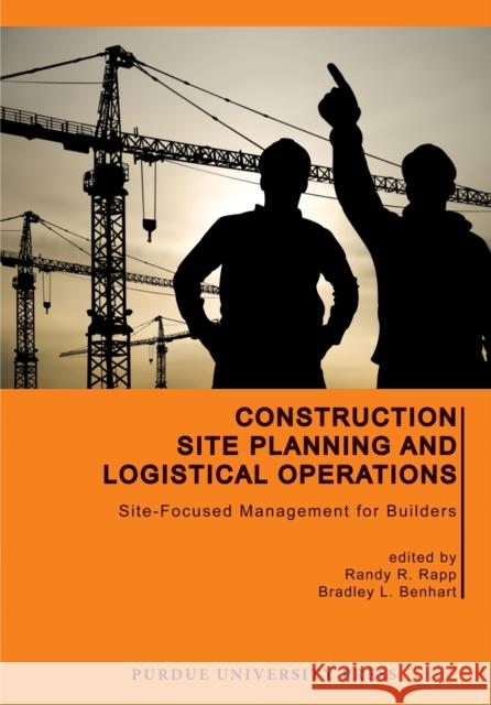 Construction Site Planning and Logistical Operations: Site-Focused Management for Builders Randy R. Rapp Bradley L. Benhart 9781557537782 Purdue University Press