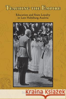 Teaching the Empire: Education and State Loyalty in Late Habsburg Austria Scott O. Moore 9781557538956 Purdue University Press