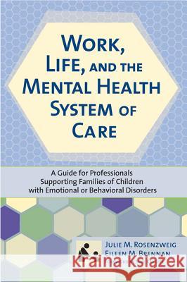 Work, Life, and the Mental Health Care System of Care : A Guide for Professionals Supporting Families of Children with Emotional or Behavioral Disorders Julie M. Rosenzweig Eileen M. Brennan 9781557668271