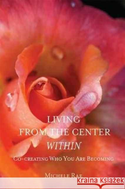 Living from the Center Within: Co-Creating Who You Are Becoming Michele Rae 9781557789297