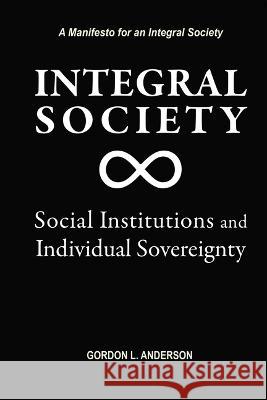 Integral Society: Social Institutions and Individual Sovereignty Gordon L. Anderson 9781557789495 Paragon House Publishers