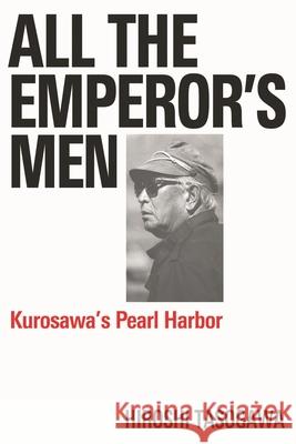 All the Emperor's Men: Kurosawa's Pearl Harbor Hiroshi Tasogawa 9781557838506
