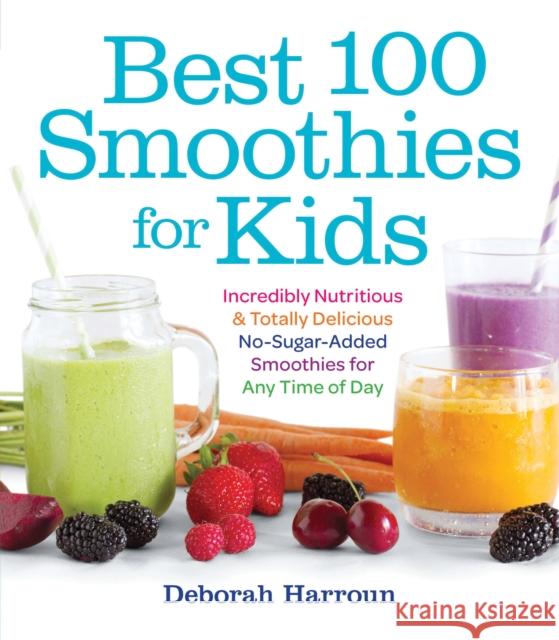 Best 100 Smoothies for Kids: Incredibly Nutritious and Totally Delicious No-Sugar-Added Smoothies for Any Time of Day Deborah Harroun 9781558328471 Quarto Publishing Group USA Inc