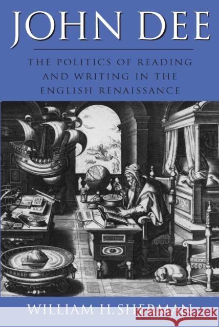 John Dee: The Politics of Reading and Writing in the English Renaissance Sherman, William H. 9781558490703